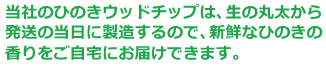 当社のひのきウッドチップは、生の丸太から発送の当日に製造するので、新鮮なひのきの香りをご自宅にお届けできます。